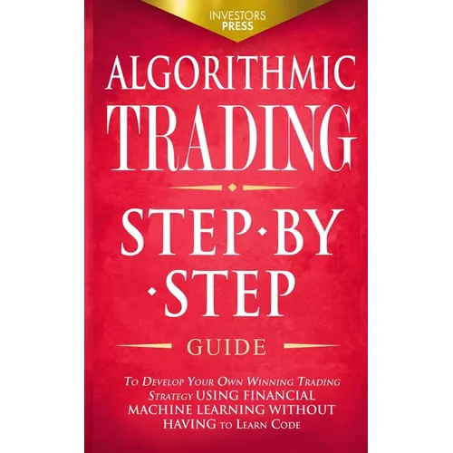 Algorithmic Trading: Step-By-Step Guide to Develop Your Own Winning Trading Strategy Using Financial Machine Learning Without Having to Learn Code