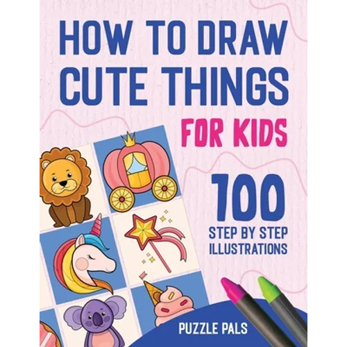 How To Draw Cute Things: 100 Step By Step Drawings For Kids Ages 4 - 8