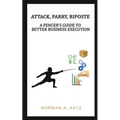 Attack, Parry, Riposte: A Fencer's Guide to Better Business Execution