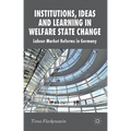 Institutions, Ideas and Learning in Welfare State Change: Labour Market Reforms in Germany