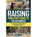 Raising Miniature Donkeys For Beginners: A Step-by-Step Guide to Caring, Training, and Enjoying Miniature Donkeys as Pets, Companions, or for Profit