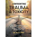 Confronting Trauma and Toxicity: Tools for Transformative Leaders, Worklplace Warriors, and Community Builders to Foster Resilience and Meaningful Liv
