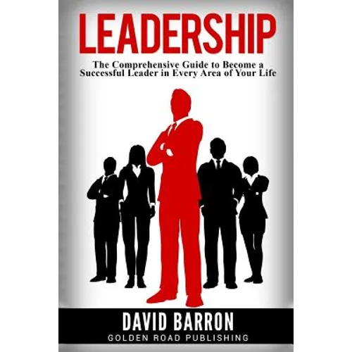 Leadership: The Comprehensive Guide to Become a Successful Leader in Every Area of Your Life