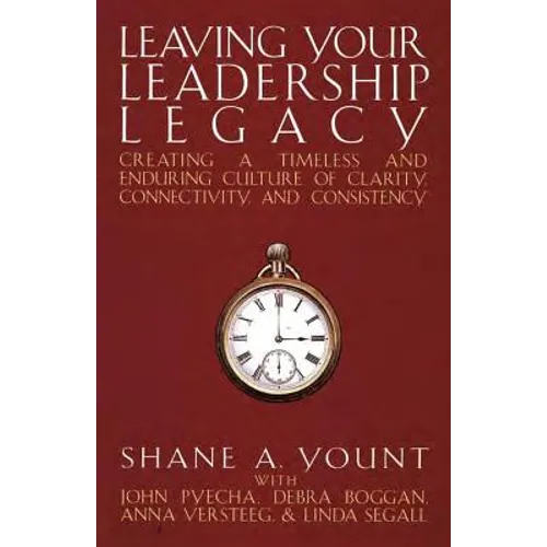Leaving Your Leadership Legacy: Creating a Timeless and Enduring Culture of Clarity, Connectivity, and Consistency