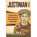 Justinian I: A Captivating Guide to Justinian the Great and How This Emperor Ruled the Roman Empire