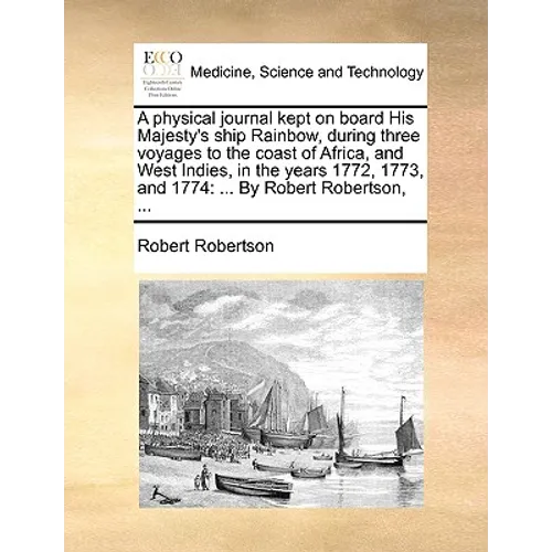 A Physical Journal Kept on Board His Majesty's Ship Rainbow, During Three Voyages to the Coast of Africa, and West Indies, in the Years 1772, 1773, an