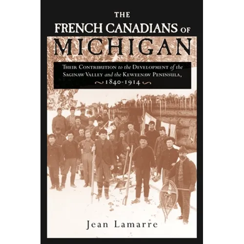The French Canadians of Michigan: Their Contribution to the Development of the Saginaw Valley and the Keweenaw Peninsula, 1840-1914