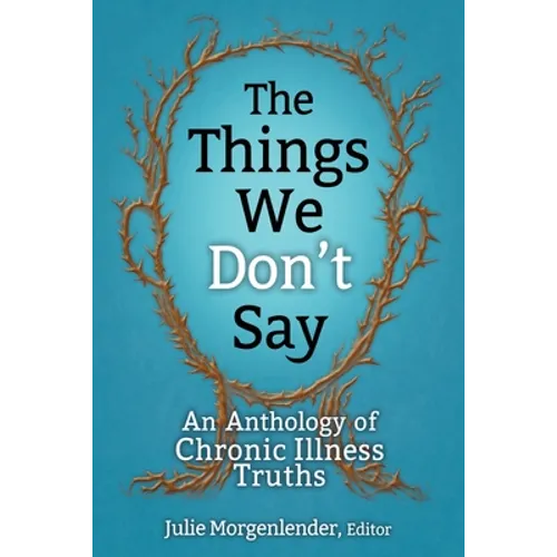The Things We Don't Say: An Anthology of Chronic Illness Truths