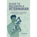 Guide to Becoming a Veterinarian: Beginners Step-By-Step Guide To Navigating The Veterinarian's Path - A Vet's Journey