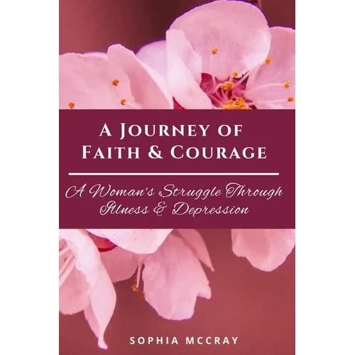 A Journey of Faith & Courage: A Woman's Struggle Through Illness & Depression