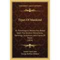 Types Of Mankind: Or Ethnological Researches, Based Upon The Ancient Monuments, Paintings, Sculptures, And Crania Of Races (1854)