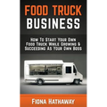 Food Truck Business: How To Start Your Own Food Truck While Growing & Succeeding As Your Own Boss