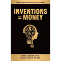 Inventions = Money: Turning Ideas Into Intellectual Property - A Manual for Patent Engineers & Scientists