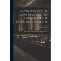 A Synopsis Of The Laws Relating To Sheriffs In The Execution Of Writs: Illustrated By Upwards Of Seven Hundred Cases