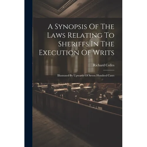 A Synopsis Of The Laws Relating To Sheriffs In The Execution Of Writs: Illustrated By Upwards Of Seven Hundred Cases