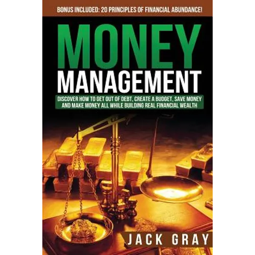 Money Management: Discover How to Get Out of Debt, Create a Budget, Save Money and Make Money All While Building Real Financial Wealth