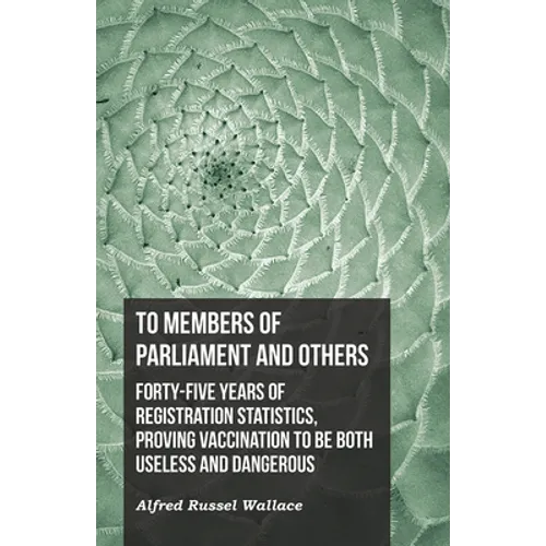 To Members of Parliament and Others. Forty-Five Years of Registration Statistics, Proving Vaccination to Be Both Useless and Dangerous