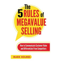 The 5 Rules of Megavalue Selling: How to Communicate Customer Value and Differentiate From Competitors