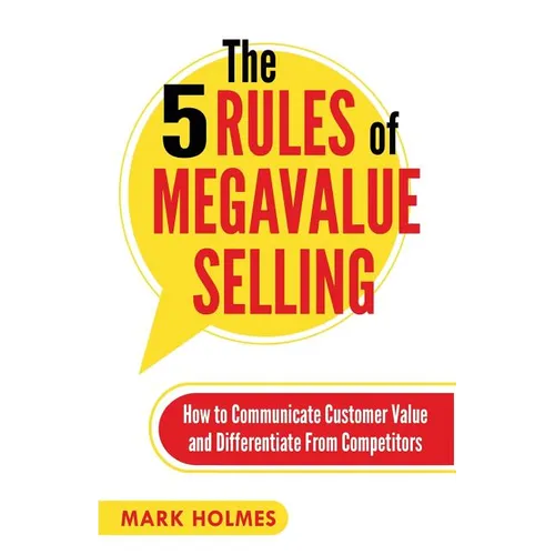 The 5 Rules of Megavalue Selling: How to Communicate Customer Value and Differentiate From Competitors