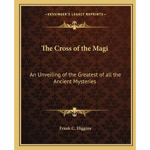 The Cross of the Magi: An Unveiling of the Greatest of all the Ancient Mysteries