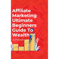 Affiliate Marketing Ultimate Beginners Guide To Wealth