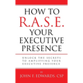 How To R.A.S.E. Your Executive Presence: Unlock the secrets to amplifying your executive presence