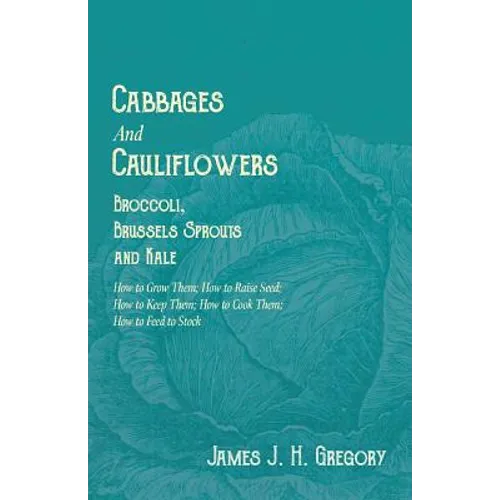 Cabbages and Cauliflowers - Broccoli, Brussels Sprouts and Kale - How to Grow Them; How to Raise Seed; How to Keep Them; How to Cook Them; How to Feed
