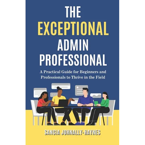 The Exceptional Admin Professional: A Practical Guide for Beginners and Professionals to Thrive in the Field
