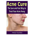 Acne Cure: The Sure and Fast Way to Treat Your Acne Away