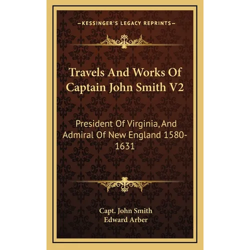 Travels And Works Of Captain John Smith V2: President Of Virginia, And Admiral Of New England 1580-1631