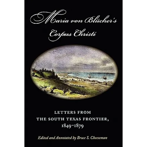Maria Von Blucher's Corpus Christi: Letters from the South Texas Frontier, 1849-1879