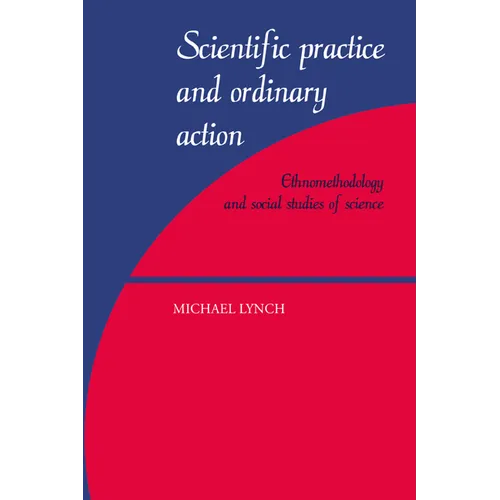 Scientific Practice and Ordinary Action: Ethnomethodology and Social Studies of Science
