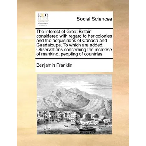The Interest of Great Britain Considered with Regard to Her Colonies and the Acquisitions of Canada and Guadaloupe. to Which Are Added, Observations C