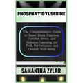 Phosphatidylserine: The Comprehensive Guide to Boost Brain Function, Combat Stress, and Enhance Learning for Peak Performance and Overall Well-being
