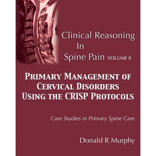 Clinical Reasoning in Spine Pain Volume II: Primary Management of Cervical Disorders Using the CRISP Protocols Case Studies in Primary Spine Care