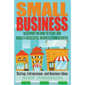 Small Business: Blueprint on How to Start and Build a Successful Business from Scratch - Startup, Entrepreneur, and Business Ideas