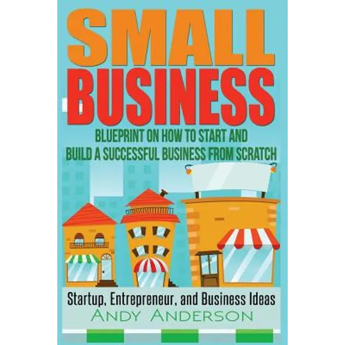 Small Business: Blueprint on How to Start and Build a Successful Business from Scratch - Startup, Entrepreneur, and Business Ideas