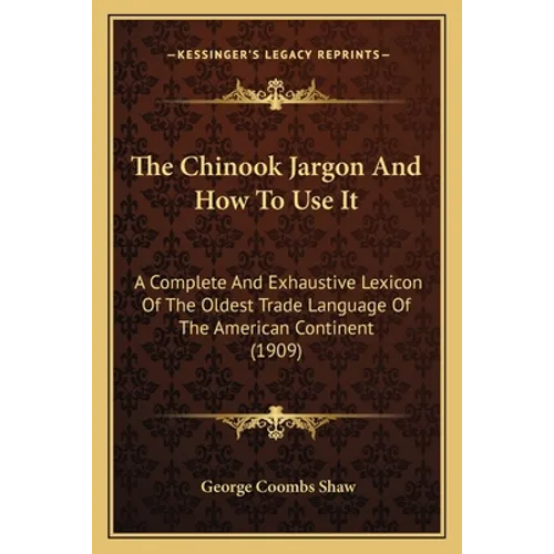 The Chinook Jargon And How To Use It: A Complete And Exhaustive Lexicon Of The Oldest Trade Language Of The American Continent (1909)