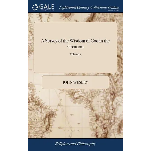 A Survey of the Wisdom of God in the Creation: Or, a Compendium of Natural Philosophy: in Five Volumes. The Fourth Edition. By John Wesley, A.M. of 5;