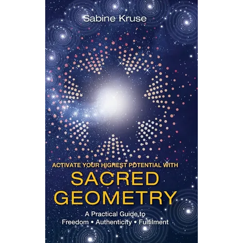 Activate Your Highest Potential With Sacred Geometry: A Practical Guide to Freedom, Authenticity and Fulfilment