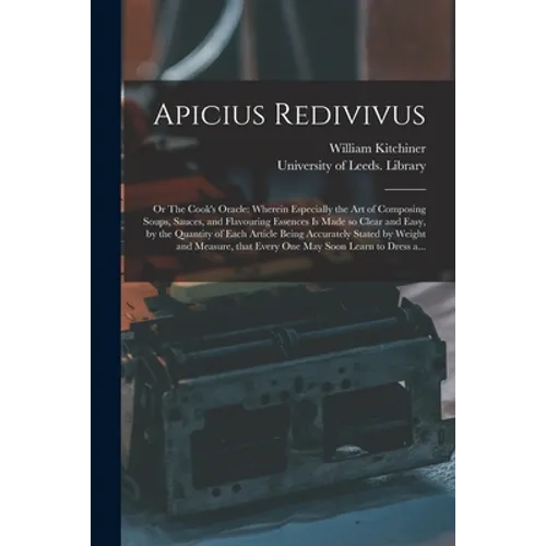 Apicius Redivivus; or The Cook's Oracle: Wherein Especially the Art of Composing Soups, Sauces, and Flavouring Essences is Made so Clear and Easy, by