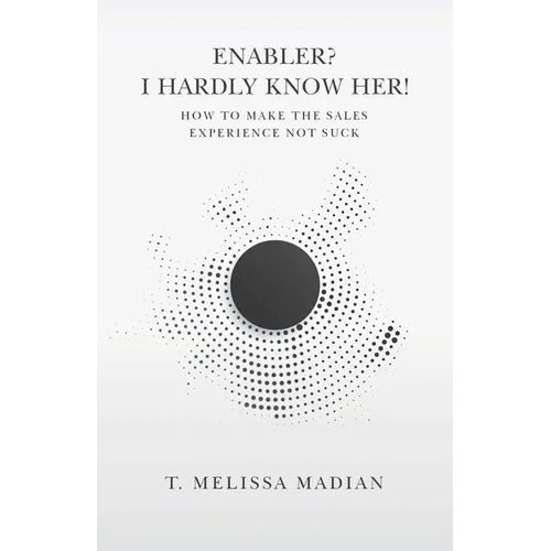 Enabler? I Hardly Know Her!: How to Make the Sales Experience Not Suck