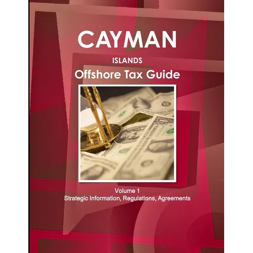 Cayman Islands Offshore Tax Guide Volume 1 Strategic Information, Regulations, Agreements