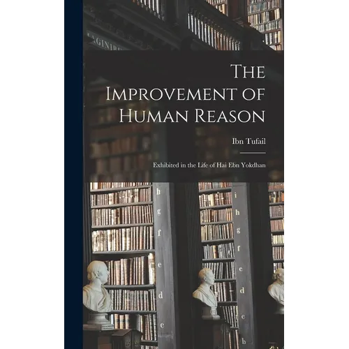 The Improvement of Human Reason: Exhibited in the Life of Hai Ebn Yokdhan