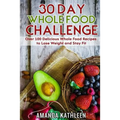30 Day Whole Food Challenge: Over 100 Delicious Whole Food Recipes to Lose Weight and Stay Fit