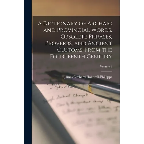 A Dictionary of Archaic and Provincial Words, Obsolete Phrases, Proverbs, and Ancient Customs, From the Fourteenth Century; Volume 1