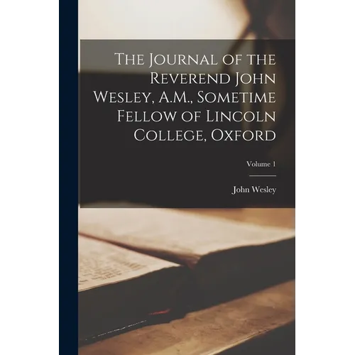 The Journal of the Reverend John Wesley, A.M., Sometime Fellow of Lincoln College, Oxford; Volume 1
