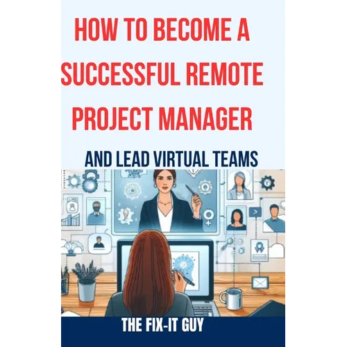 How to Become a Successful Remote Project Manager and Lead Virtual Teams: The Ultimate Guide to Managing Projects, Collaborating with Distributed Team