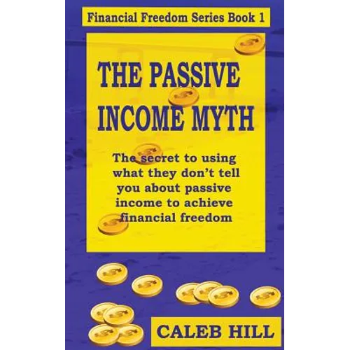 The Passive Income Myth: The secret to using what they don't tell you about passive income to gain financial freedom