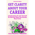 Get Clarity About Your Career: 100 Questions To Ask Yourself To Find Out What You Exactly Want To Do